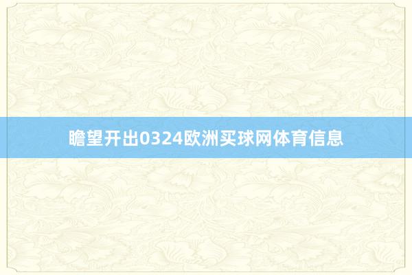 瞻望开出0324欧洲买球网体育信息
