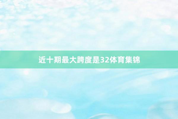 近十期最大跨度是32体育集锦