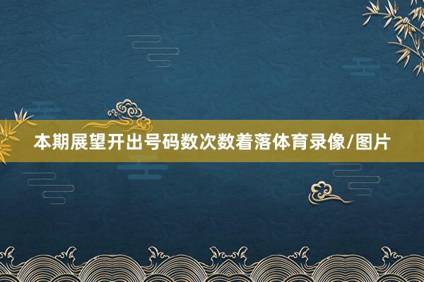 本期展望开出号码数次数着落体育录像/图片