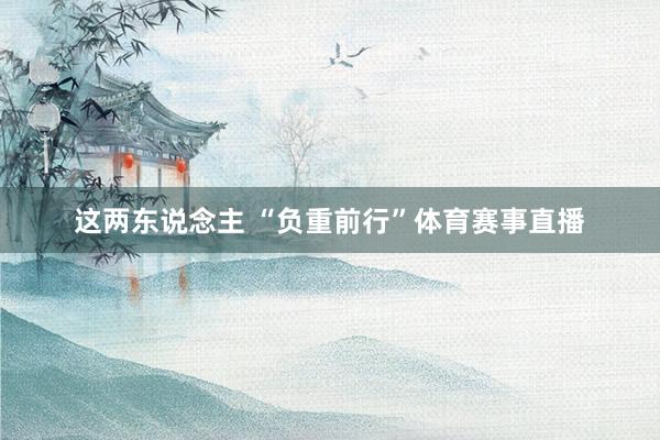 这两东说念主 “负重前行”体育赛事直播