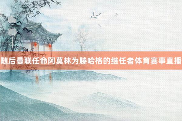 随后曼联任命阿莫林为滕哈格的继任者体育赛事直播