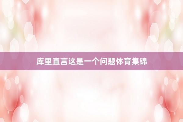 库里直言这是一个问题体育集锦