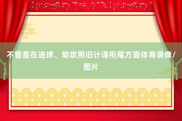不管是在进球、助攻照旧计谋衔尾方面体育录像/图片