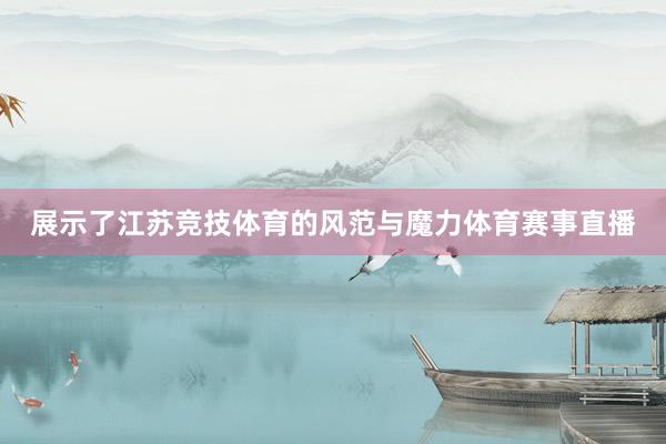 展示了江苏竞技体育的风范与魔力体育赛事直播