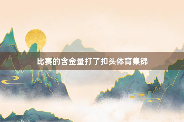 比赛的含金量打了扣头体育集锦