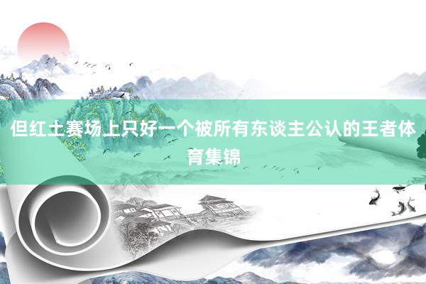 但红土赛场上只好一个被所有东谈主公认的王者体育集锦