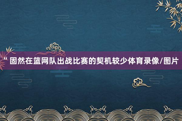 ”固然在篮网队出战比赛的契机较少体育录像/图片