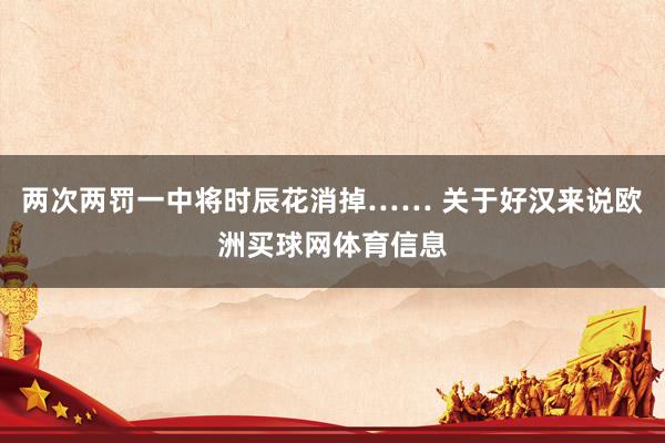两次两罚一中将时辰花消掉…… 关于好汉来说欧洲买球网体育信息
