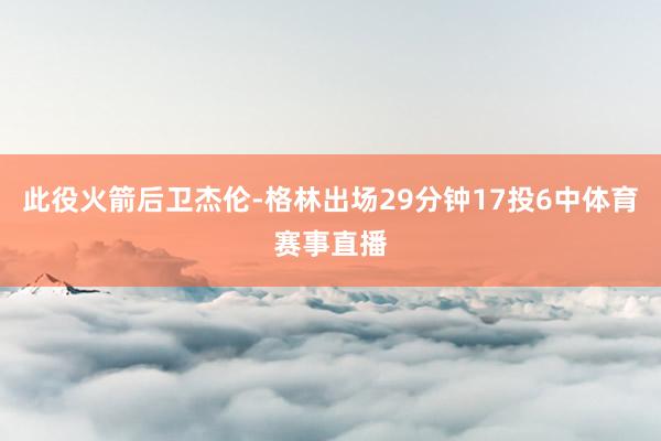 此役火箭后卫杰伦-格林出场29分钟17投6中体育赛事直播