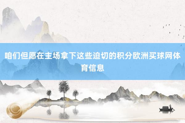 咱们但愿在主场拿下这些迫切的积分欧洲买球网体育信息