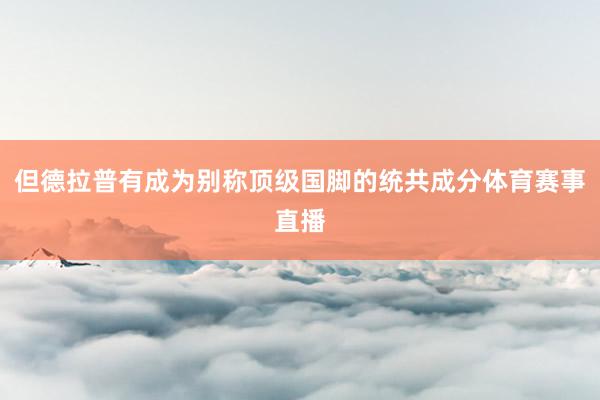 但德拉普有成为别称顶级国脚的统共成分体育赛事直播