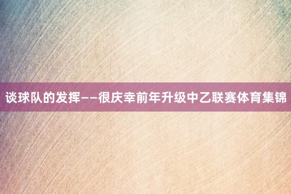 谈球队的发挥——很庆幸前年升级中乙联赛体育集锦