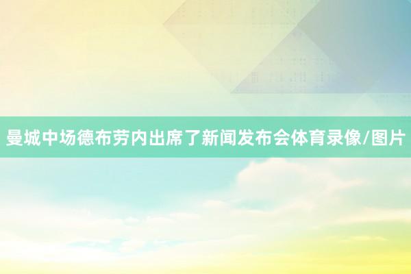 曼城中场德布劳内出席了新闻发布会体育录像/图片