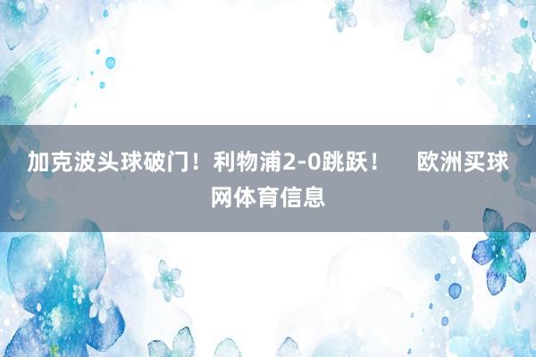 加克波头球破门！利物浦2-0跳跃！    欧洲买球网体育信息
