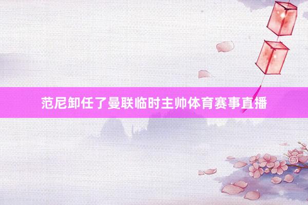 范尼卸任了曼联临时主帅体育赛事直播