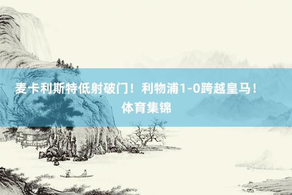 麦卡利斯特低射破门！利物浦1-0跨越皇马！    体育集锦