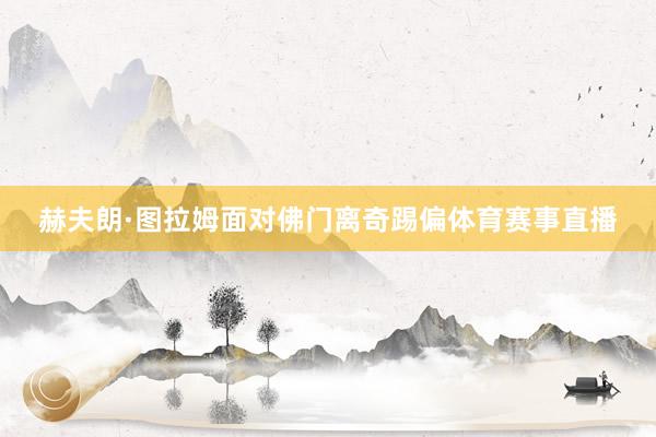 赫夫朗·图拉姆面对佛门离奇踢偏体育赛事直播