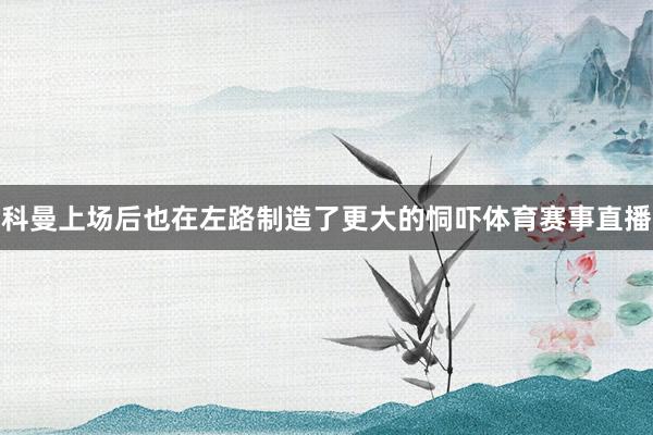 科曼上场后也在左路制造了更大的恫吓体育赛事直播