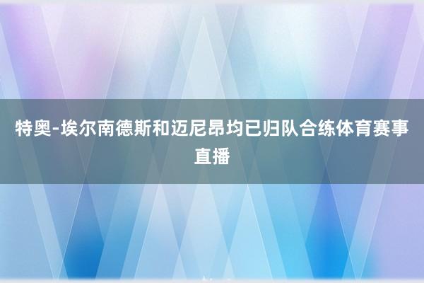 特奥-埃尔南德斯和迈尼昂均已归队合练体育赛事直播