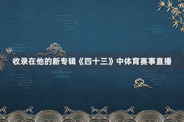 收录在他的新专辑《四十三》中体育赛事直播