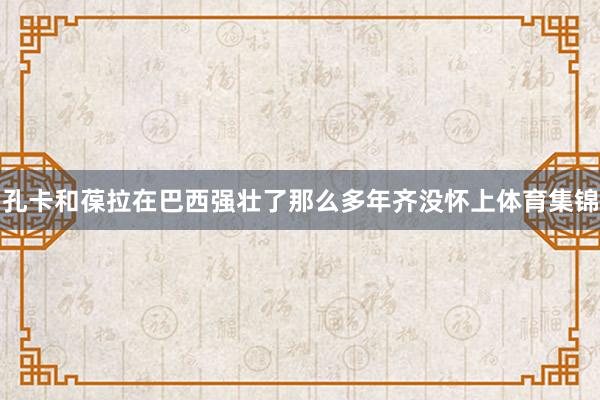 孔卡和葆拉在巴西强壮了那么多年齐没怀上体育集锦