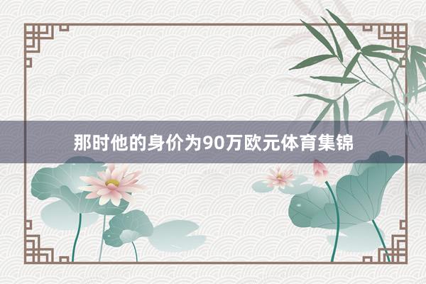 那时他的身价为90万欧元体育集锦