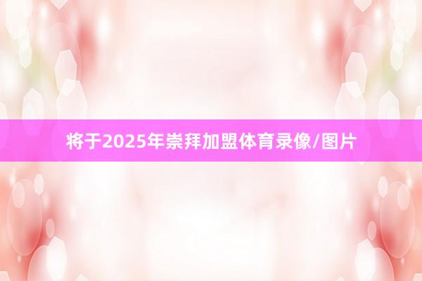 将于2025年崇拜加盟体育录像/图片