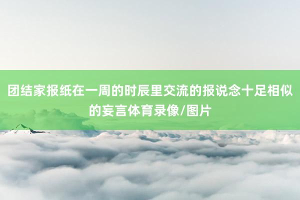 团结家报纸在一周的时辰里交流的报说念十足相似的妄言体育录像/图片