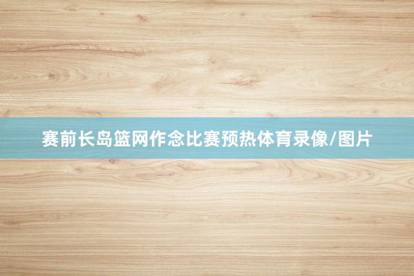 赛前长岛篮网作念比赛预热体育录像/图片