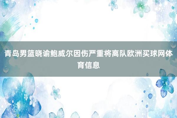 青岛男篮晓谕鲍威尔因伤严重将离队欧洲买球网体育信息