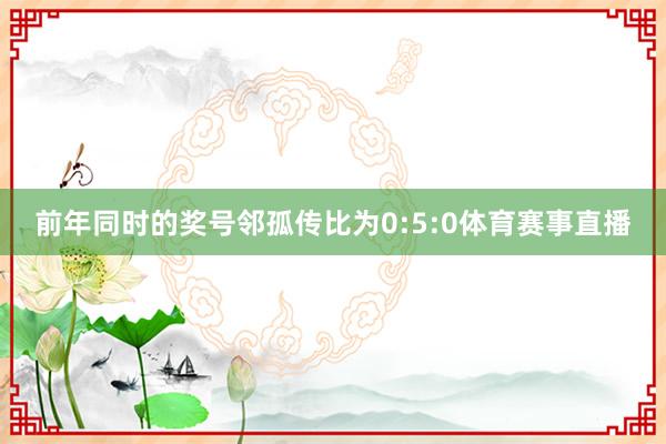 前年同时的奖号邻孤传比为0:5:0体育赛事直播