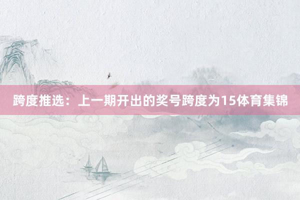 跨度推选：上一期开出的奖号跨度为15体育集锦