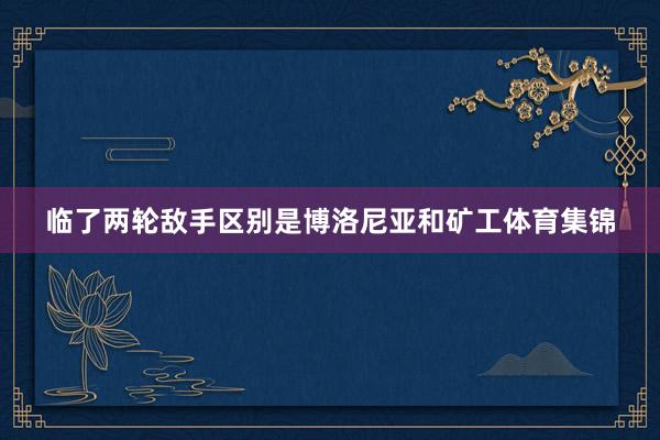 临了两轮敌手区别是博洛尼亚和矿工体育集锦