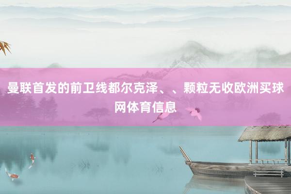 曼联首发的前卫线都尔克泽、、颗粒无收欧洲买球网体育信息