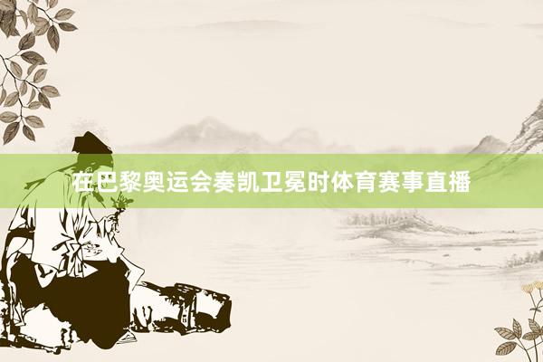 在巴黎奥运会奏凯卫冕时体育赛事直播
