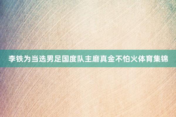 李铁为当选男足国度队主磨真金不怕火体育集锦