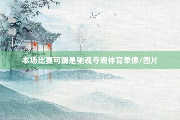 本场比赛可谓是驰魂夺魄体育录像/图片