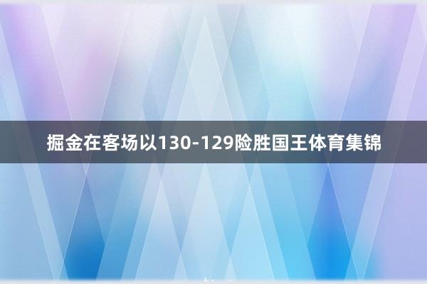 掘金在客场以130-129险胜国王体育集锦