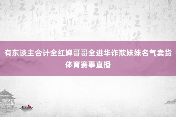 有东谈主合计全红婵哥哥全进华诈欺妹妹名气卖货体育赛事直播