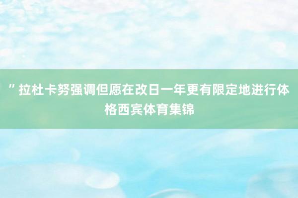”拉杜卡努强调但愿在改日一年更有限定地进行体格西宾体育集锦