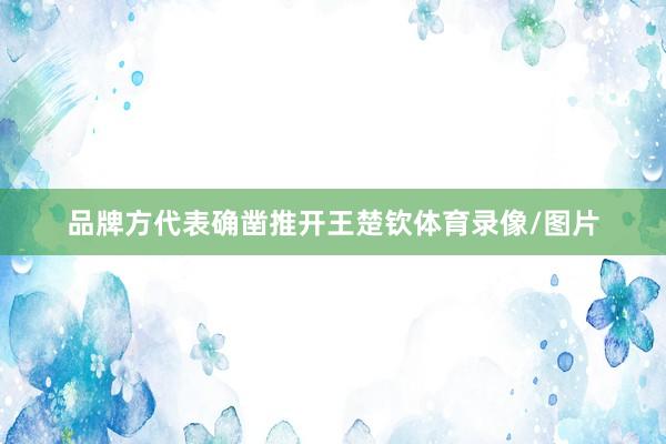 品牌方代表确凿推开王楚钦体育录像/图片