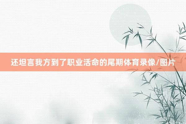 还坦言我方到了职业活命的尾期体育录像/图片