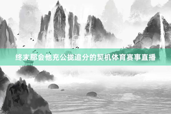 终末那会他充公拢追分的契机体育赛事直播