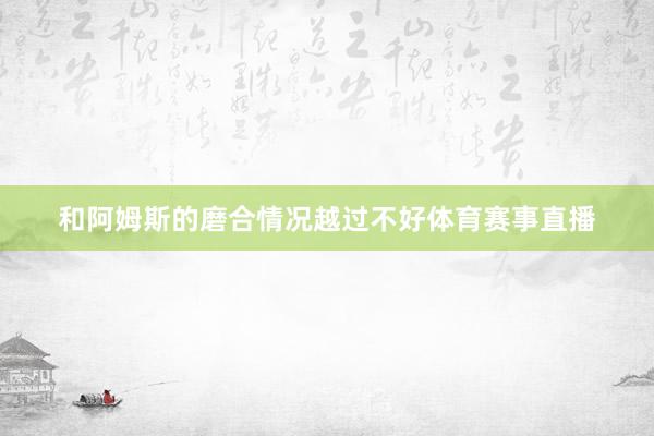 和阿姆斯的磨合情况越过不好体育赛事直播