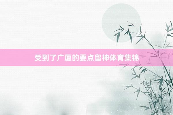 受到了广厦的要点留神体育集锦