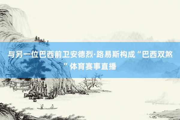 与另一位巴西前卫安德烈·路易斯构成“巴西双煞”体育赛事直播