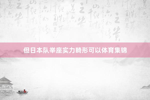 但日本队举座实力畸形可以体育集锦