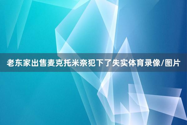 老东家出售麦克托米奈犯下了失实体育录像/图片