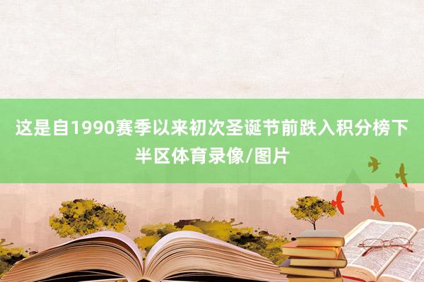 这是自1990赛季以来初次圣诞节前跌入积分榜下半区体育录像/图片