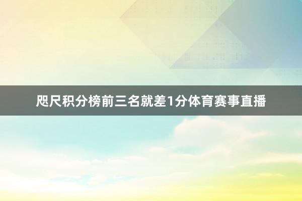 咫尺积分榜前三名就差1分体育赛事直播